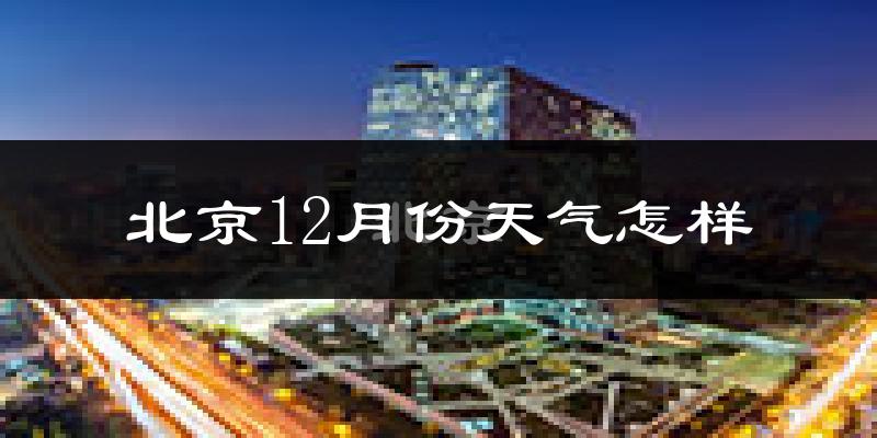 北京12月份天气怎样?北京十二月冷不冷?