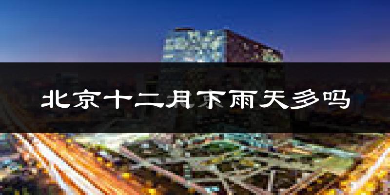 北京十二月下雨天多吗?北京12月份降雨量多少?