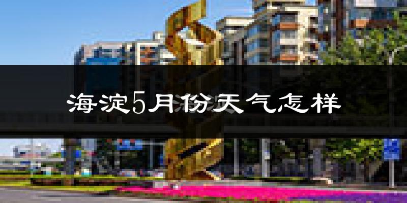 海淀5月份天气怎样?海淀五月冷不冷?