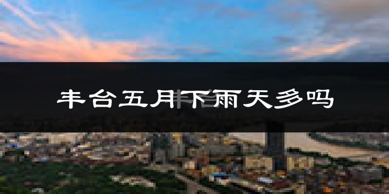 丰台五月下雨天多吗?丰台5月份降雨量多少?