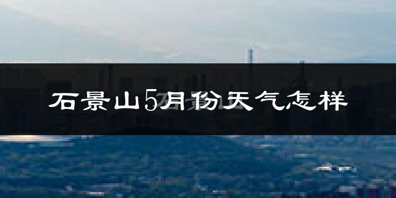 石景山5月份天气怎样?石景山五月冷吗?