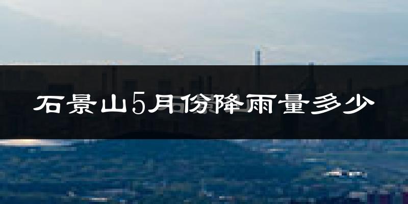 石景山5月份降雨量多少?石景山五月下雨多吗?