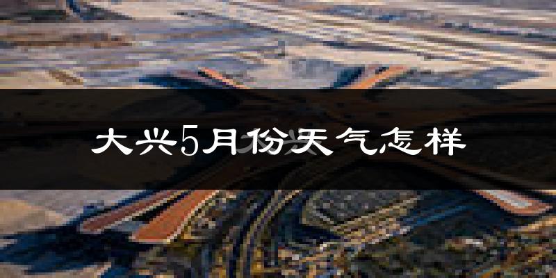大兴5月份天气怎样?大兴五月冷吗?