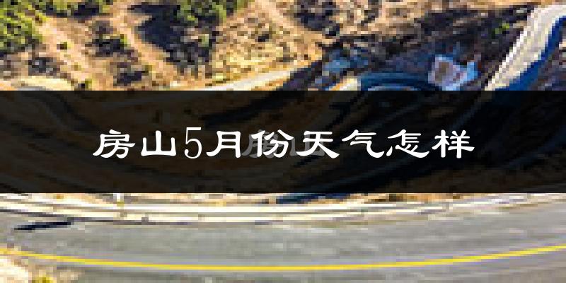 房山5月份天气怎样?房山五月冷吗?