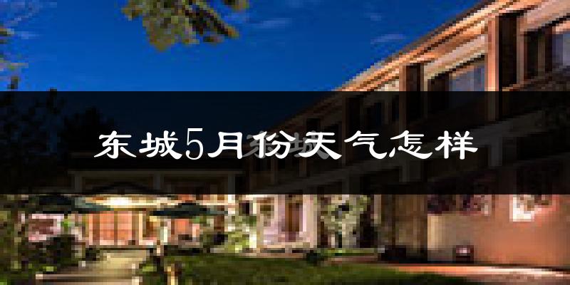 东城5月份天气怎样?东城五月冷不冷?