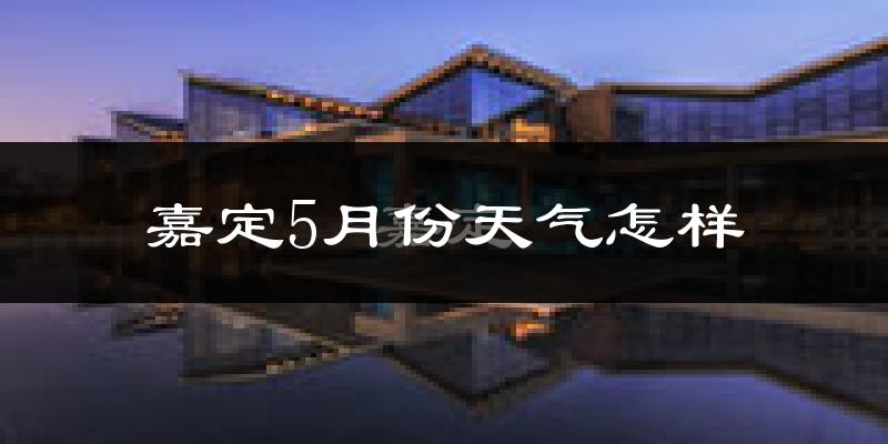 嘉定5月份天气怎样?嘉定五月冷吗?