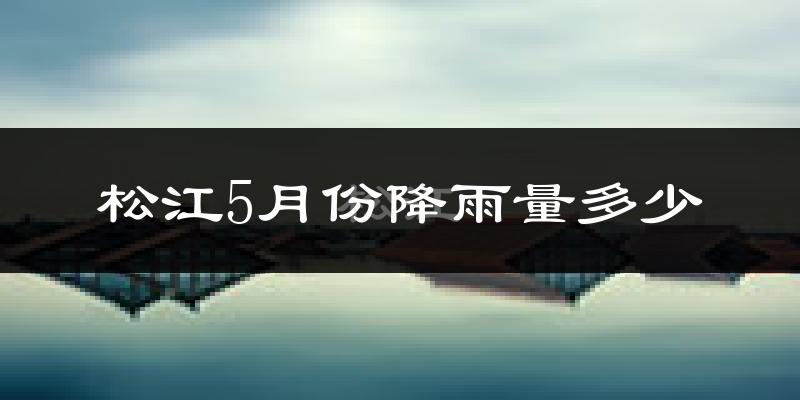 松江5月份降雨量多少?松江五月下雨多吗?