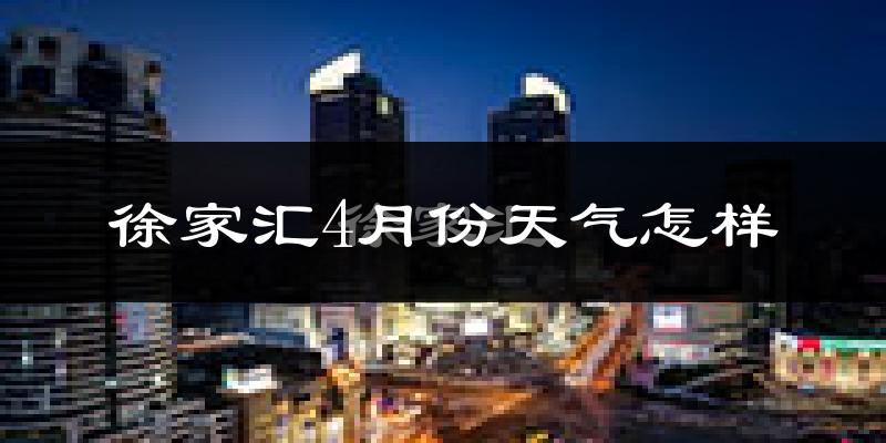 徐家汇4月份天气怎样?徐家汇四月冷吗?