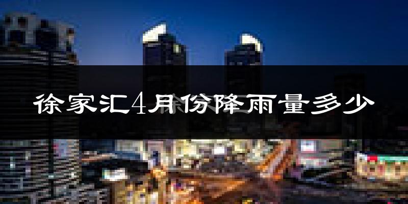 徐家汇4月份降雨量多少?徐家汇四月下雨多吗?
