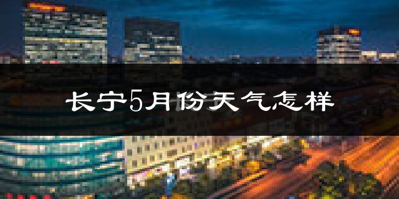 长宁5月份天气怎样?长宁五月冷吗?