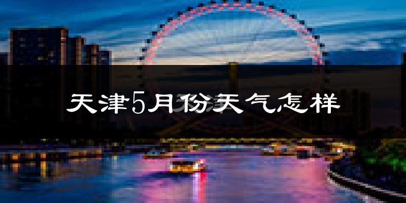 天津5月份天气如何?很热吗?