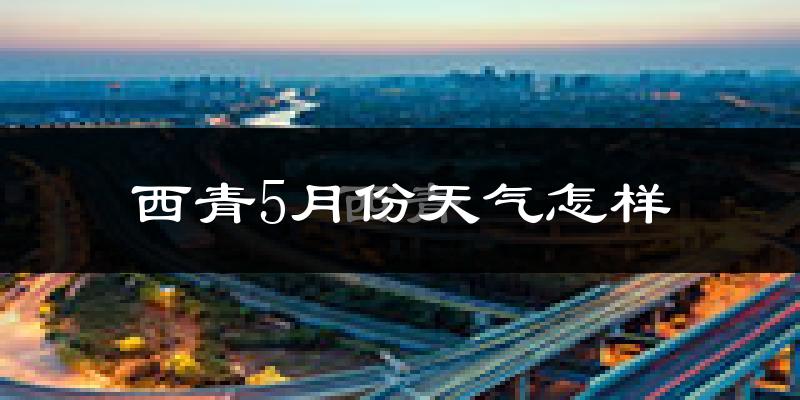 西青5月份天气怎样?西青五月冷不冷?