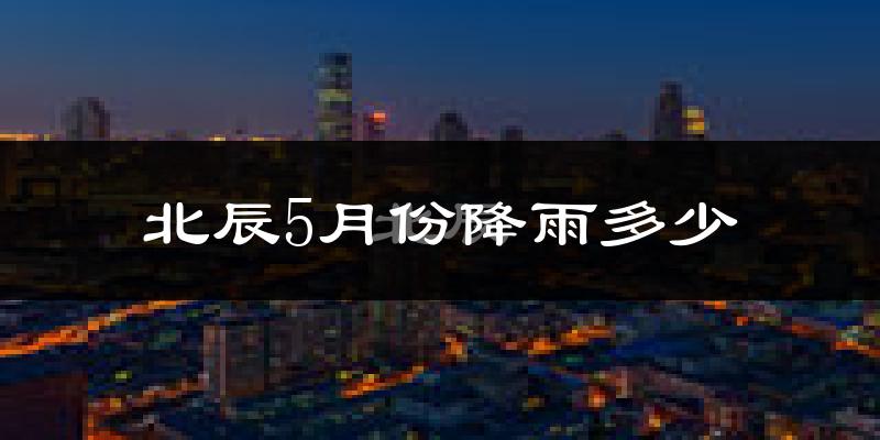 北辰5月份降雨多少?