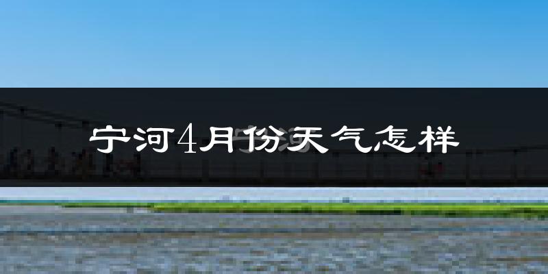 宁河区4月份天气如何?冷热情况怎么样?
