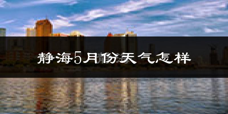 天津静海区5月份天气如何?很热吗?