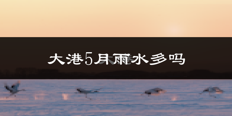 大港5月雨水多吗?