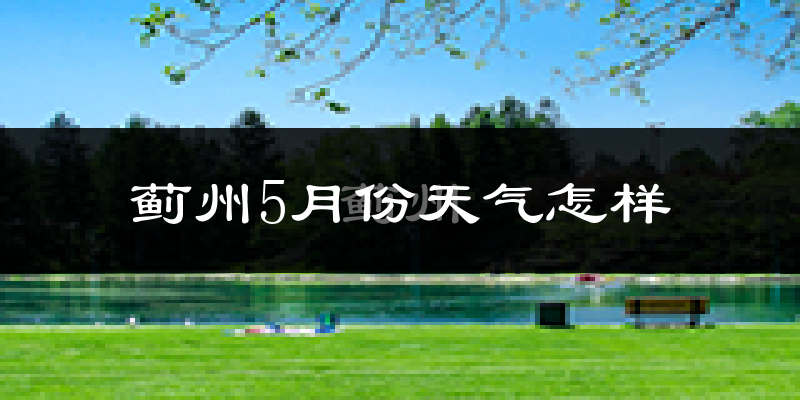 天津蓟州区5月份天气如何?很热吗?