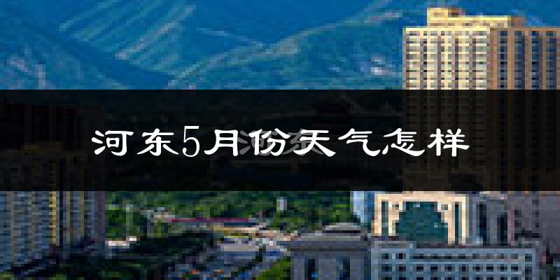河东5月份天气怎样?河东五月冷不冷?