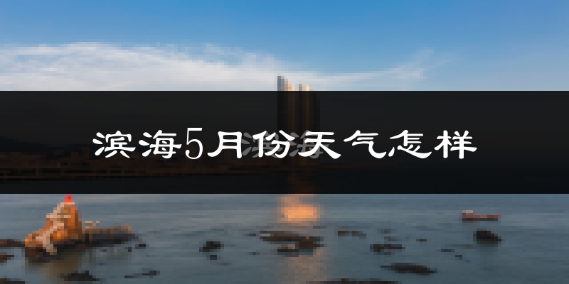 滨海5月份天气怎样?滨海五月冷吗?