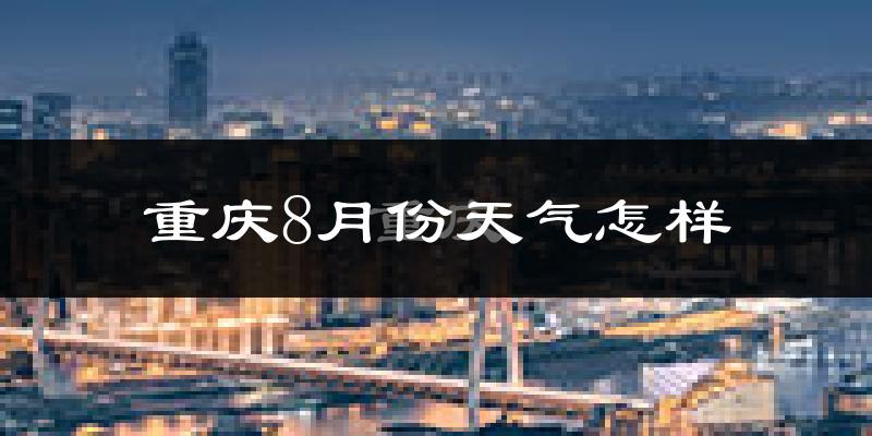 重庆8月份天气如何?很热吗?