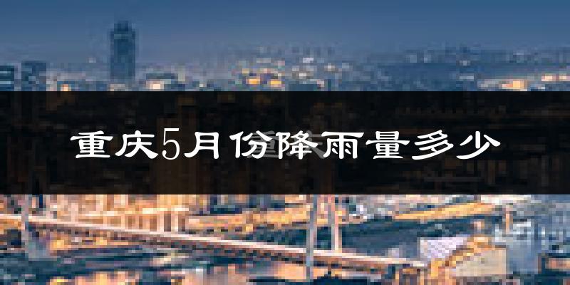 重庆5月份降雨量多少?重庆五月下雨多吗?