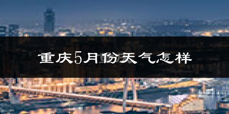 重庆5月天气如何?很热吗?