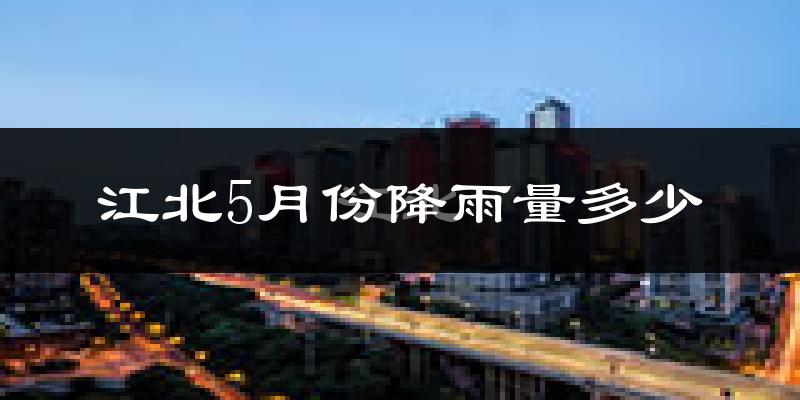 江北5月份降雨量多少?江北五月下雨多吗?