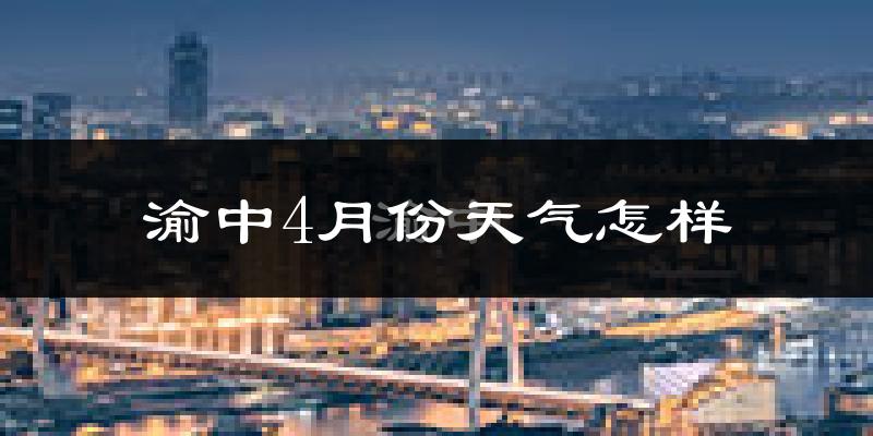 渝中4月份天气怎样?渝中四月冷吗?
