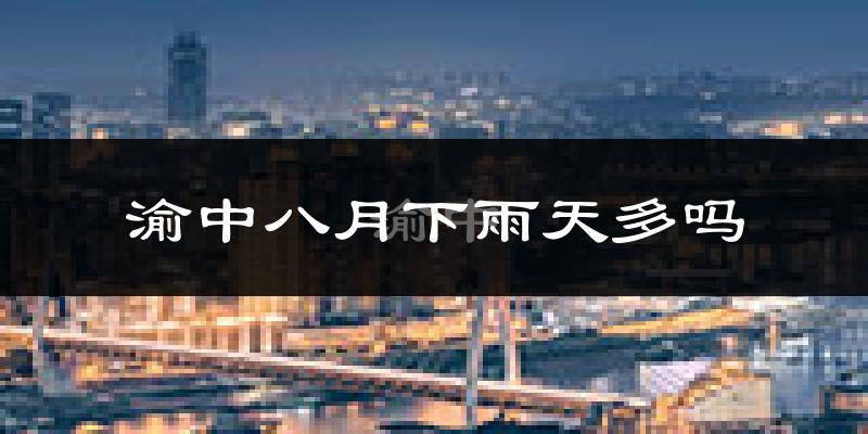渝中八月下雨天多吗?渝中8月份降雨量多少?