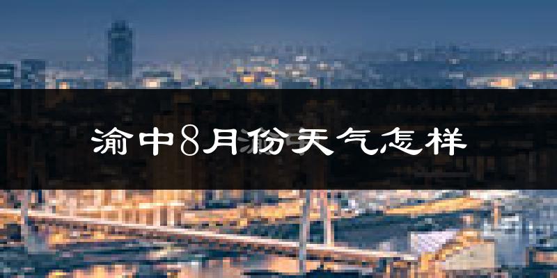 渝中8月份天气怎样?渝中八月热不热?