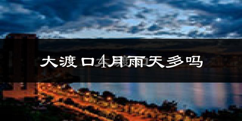 大渡口4月雨天多吗?