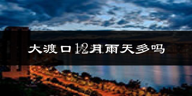 大渡口12月雨天多吗?