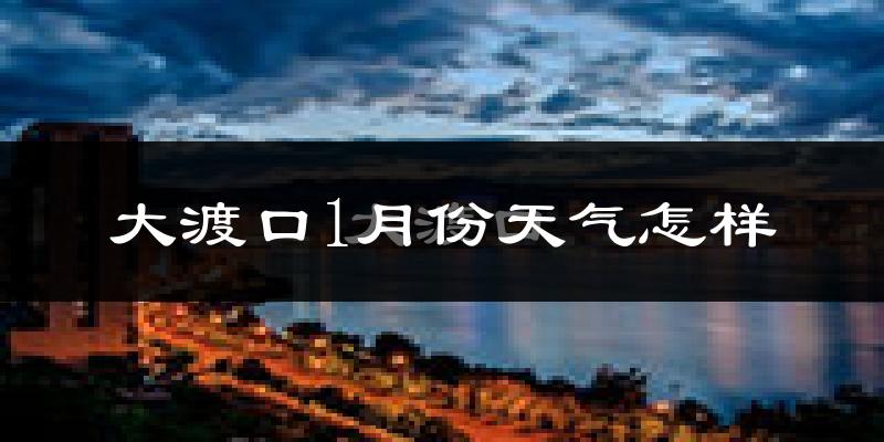 大渡口1月份天气怎样?大渡口一月冷不冷?