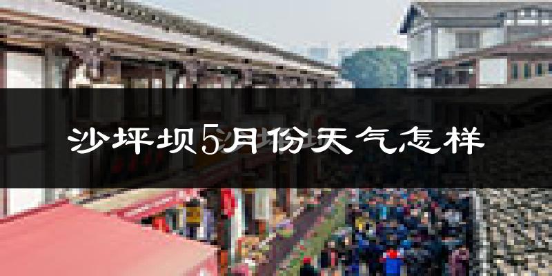 沙坪坝5月份天气怎样?沙坪坝五月冷吗?