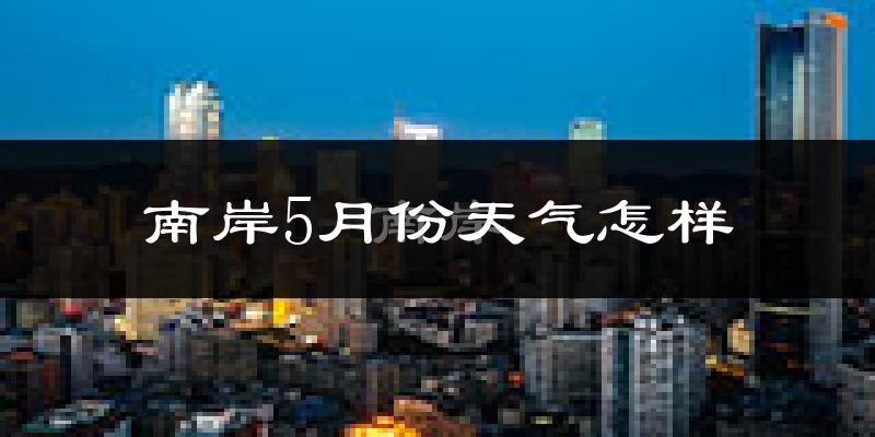 南岸5月份天气怎样?南岸五月冷不冷?