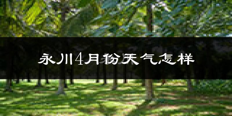 永川区4月份天气如何?冷热情况怎么样?