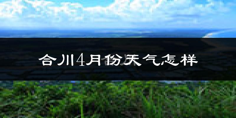 合川区4月份天气如何?冷热情况怎么样?