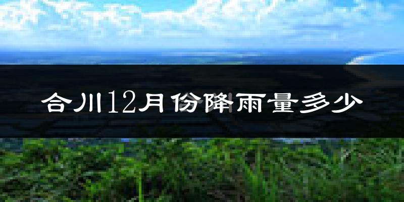 合川12月份降雨量多少?合川十二月下雨多吗?