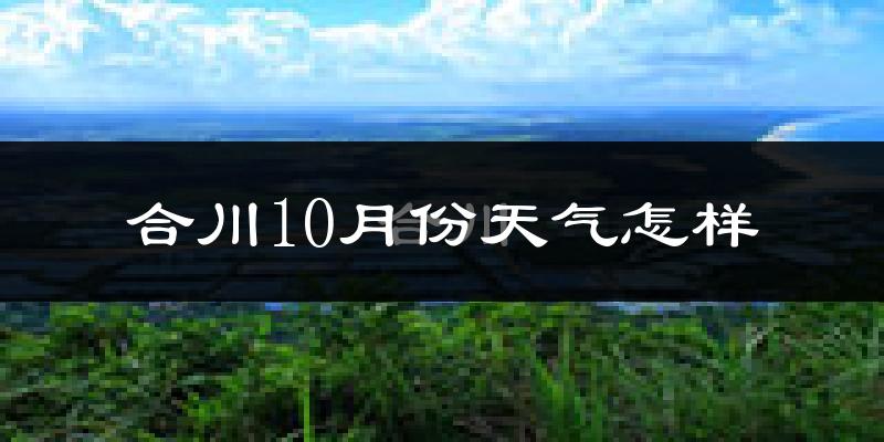 合川10月份天气怎样?合川十月冷吗?
