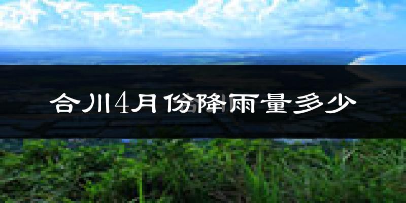 合川4月份降雨量多少?合川四月下雨多吗?