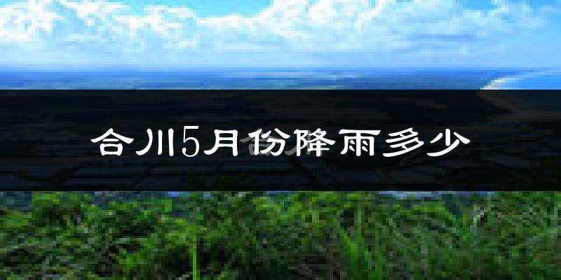 合川5月份降雨多少?