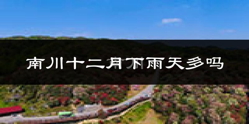 南川十二月下雨天多吗?南川12月份降雨量多少?