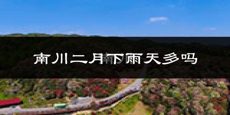 南川二月下雨天多吗?南川2月份降雨量多少?