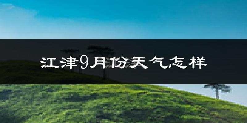 江津9月份天气怎样?江津九月热不热?