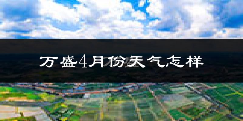 万盛区4月份天气如何?冷热情况怎么样?