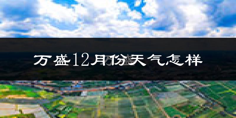 万盛12月份天气怎样?万盛十二月冷吗?