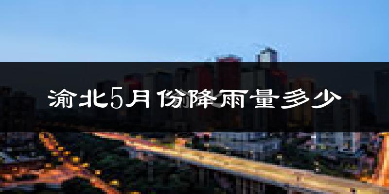 渝北5月份降雨量多少?渝北五月下雨多吗?