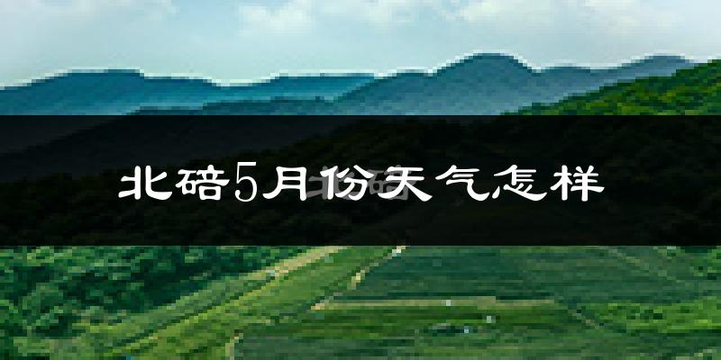 北碚5月份天气怎样?北碚五月冷吗?