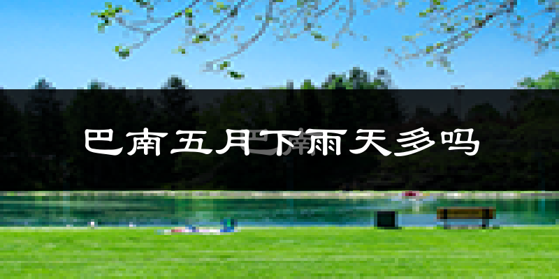 巴南五月下雨天多吗?巴南5月份降雨量多少?