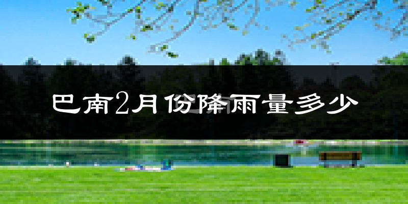 巴南2月份降雨量多少?巴南二月下雨多吗?